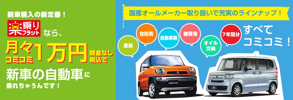 新車購入の新定番！楽乗りフラットなら、月々コミコミ1万円頭金なし税別で新車の軽自動車に乗れちゃうんです！